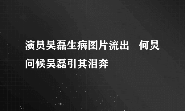 演员吴磊生病图片流出   何炅问候吴磊引其泪奔