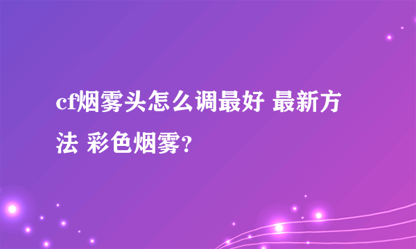 cf烟雾头怎么调最好 最新方法 彩色烟雾？