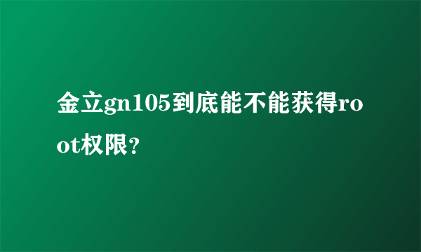 金立gn105到底能不能获得root权限？
