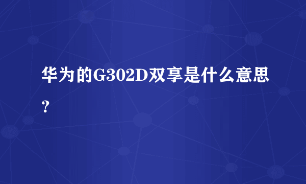 华为的G302D双享是什么意思？