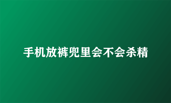 手机放裤兜里会不会杀精