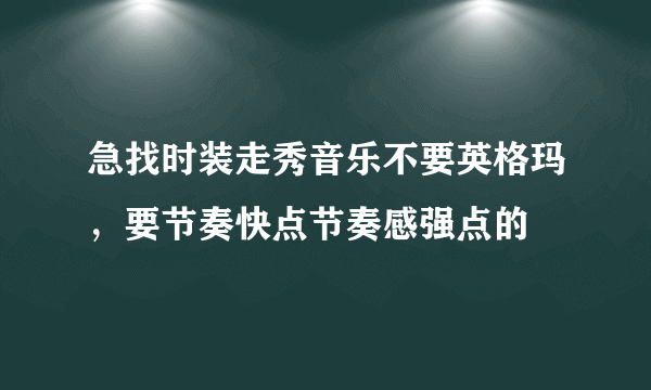 急找时装走秀音乐不要英格玛，要节奏快点节奏感强点的