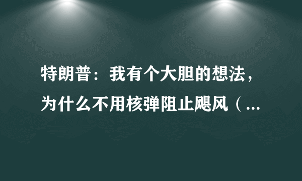 特朗普：我有个大胆的想法，为什么不用核弹阻止飓风（台风）呢？