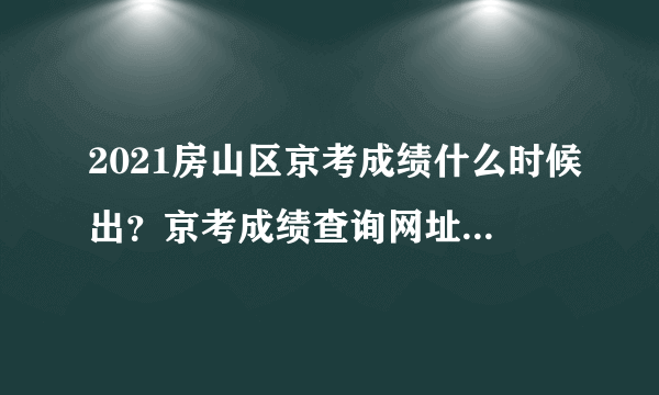 2021房山区京考成绩什么时候出？京考成绩查询网址是什么？