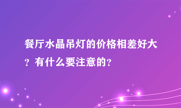 餐厅水晶吊灯的价格相差好大？有什么要注意的？