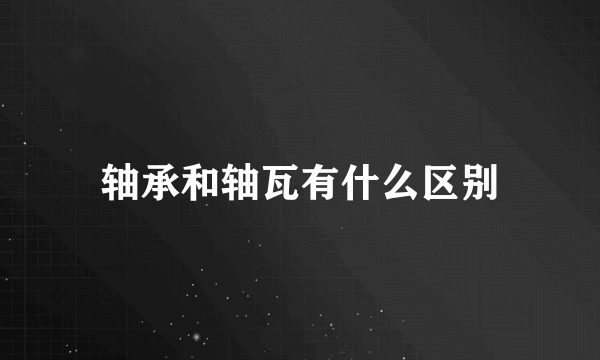 轴承和轴瓦有什么区别