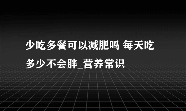 少吃多餐可以减肥吗 每天吃多少不会胖_营养常识