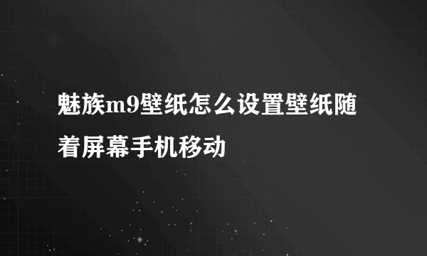 魅族m9壁纸怎么设置壁纸随着屏幕手机移动