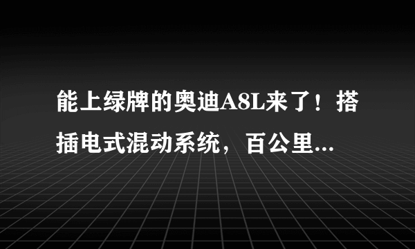 能上绿牌的奥迪A8L来了！搭插电式混动系统，百公里加速4.9秒，售价108.88万元