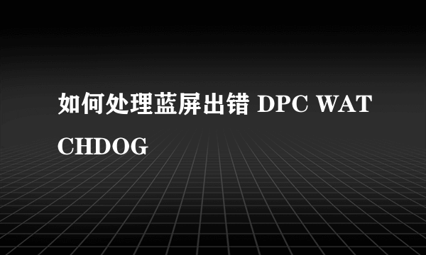 如何处理蓝屏出错 DPC WATCHDOG