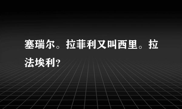 塞瑞尔。拉菲利又叫西里。拉法埃利？