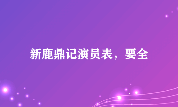 新鹿鼎记演员表，要全