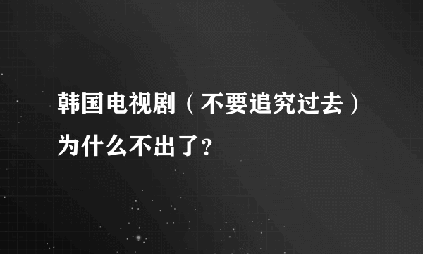韩国电视剧（不要追究过去）为什么不出了？