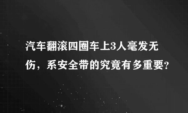 汽车翻滚四圈车上3人毫发无伤，系安全带的究竟有多重要？