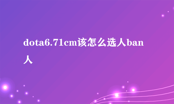 dota6.71cm该怎么选人ban人