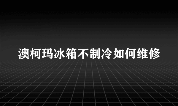 澳柯玛冰箱不制冷如何维修