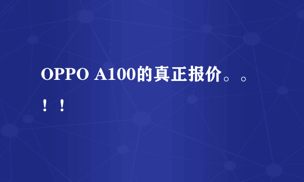 OPPO A100的真正报价。。！！