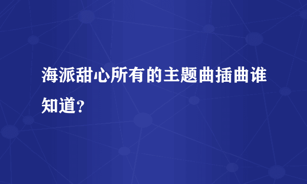海派甜心所有的主题曲插曲谁知道？