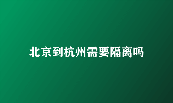 北京到杭州需要隔离吗