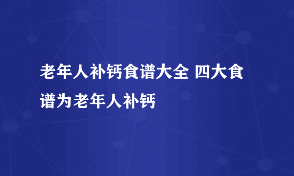 老年人补钙食谱大全 四大食谱为老年人补钙