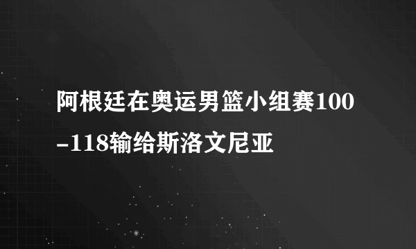 阿根廷在奥运男篮小组赛100-118输给斯洛文尼亚