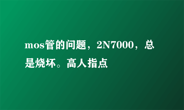 mos管的问题，2N7000，总是烧坏。高人指点