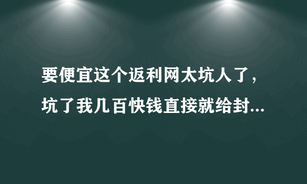 要便宜这个返利网太坑人了，坑了我几百快钱直接就给封号了，怎么办