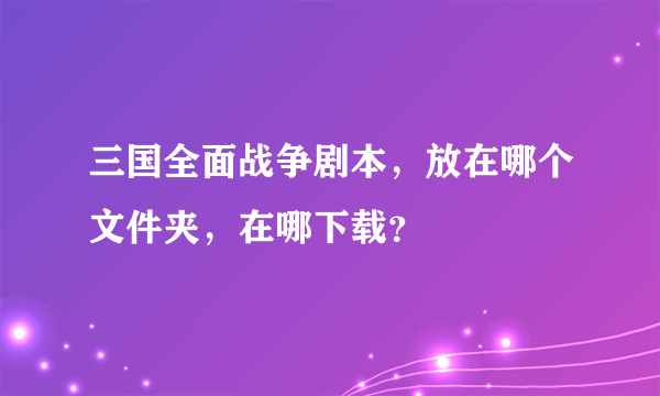 三国全面战争剧本，放在哪个文件夹，在哪下载？