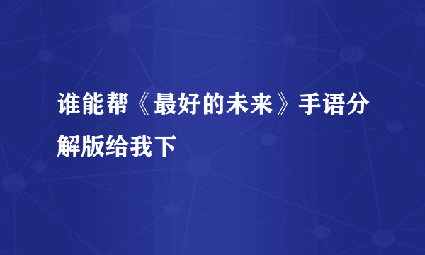 谁能帮《最好的未来》手语分解版给我下