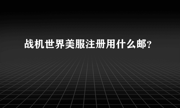 战机世界美服注册用什么邮？