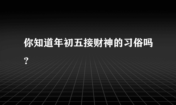 你知道年初五接财神的习俗吗？