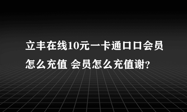 立丰在线10元一卡通口口会员怎么充值 会员怎么充值谢？