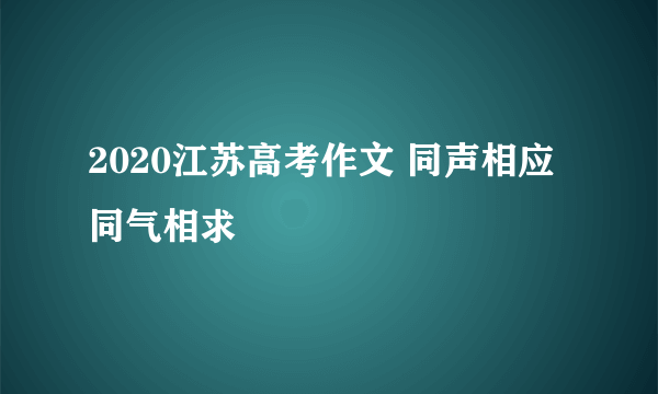 2020江苏高考作文 同声相应同气相求