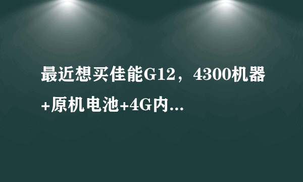 最近想买佳能G12，4300机器+原机电池+4G内存卡+相机包合适吗