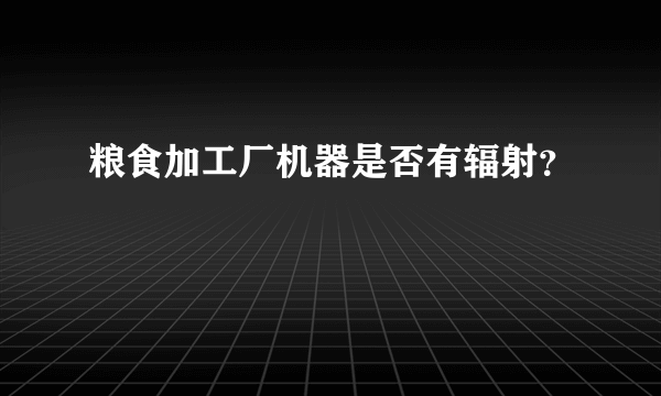 粮食加工厂机器是否有辐射？