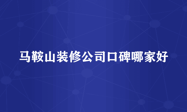 马鞍山装修公司口碑哪家好