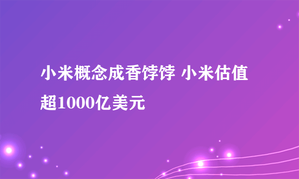 小米概念成香饽饽 小米估值超1000亿美元