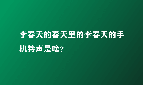 李春天的春天里的李春天的手机铃声是啥？