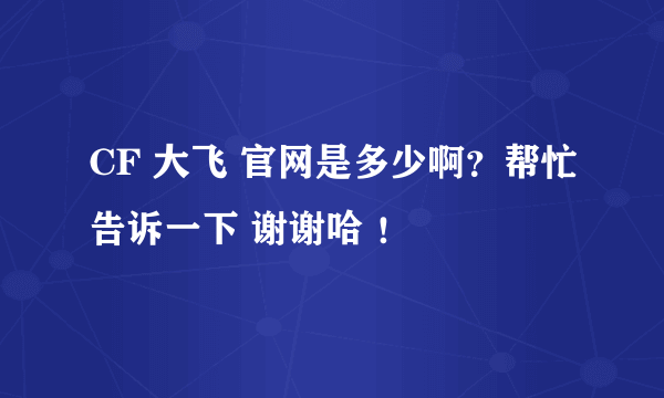 CF 大飞 官网是多少啊？帮忙告诉一下 谢谢哈 ！