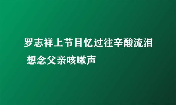 罗志祥上节目忆过往辛酸流泪 想念父亲咳嗽声
