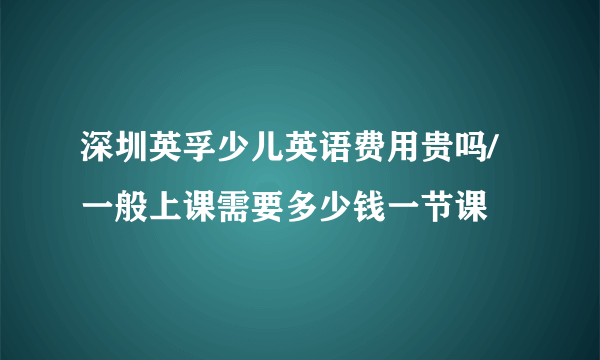 深圳英孚少儿英语费用贵吗/一般上课需要多少钱一节课