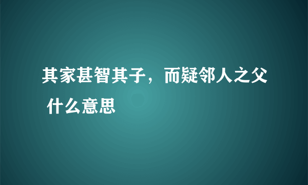 其家甚智其子，而疑邻人之父 什么意思