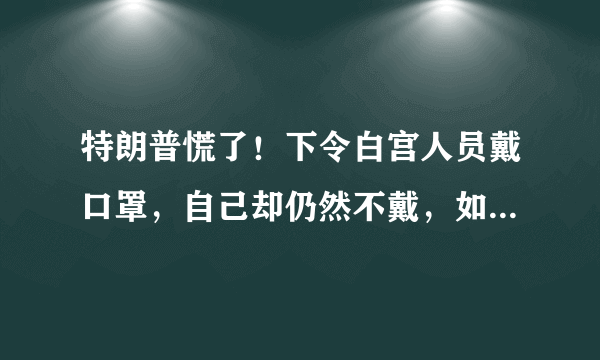 特朗普慌了！下令白宫人员戴口罩，自己却仍然不戴，如何评价？