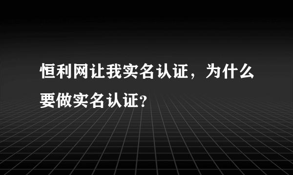 恒利网让我实名认证，为什么要做实名认证？
