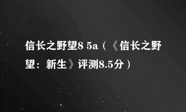 信长之野望8 5a（《信长之野望：新生》评测8.5分）