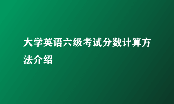 大学英语六级考试分数计算方法介绍