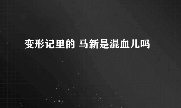 变形记里的 马新是混血儿吗