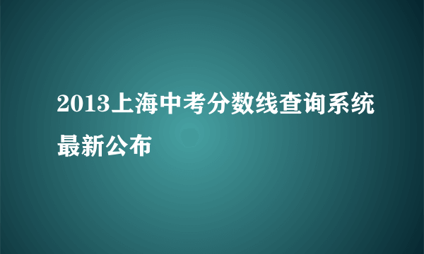 2013上海中考分数线查询系统最新公布