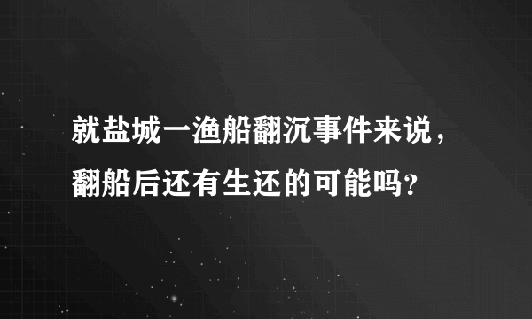 就盐城一渔船翻沉事件来说，翻船后还有生还的可能吗？