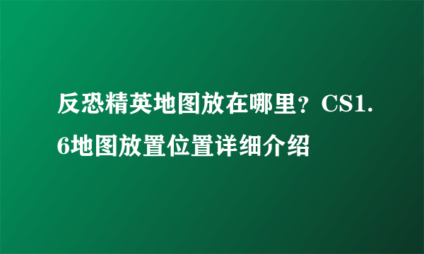 反恐精英地图放在哪里？CS1.6地图放置位置详细介绍